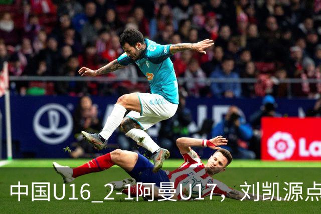 中国U16 2-1阿曼U17，刘凯源点射&染红，彭显宸建功