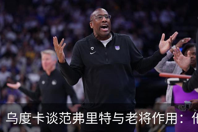 乌度卡谈范弗里特与老将作用：他们让球队更稳定、进攻更完整！