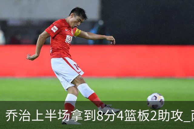 乔治上半场拿到8分4篮板2助攻 两分球5中0&三分球3中2