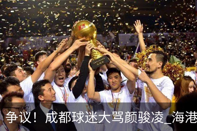 争议！成都球迷大骂颜骏凌 海港球迷：四处拉仇恨 难怪被群起攻之