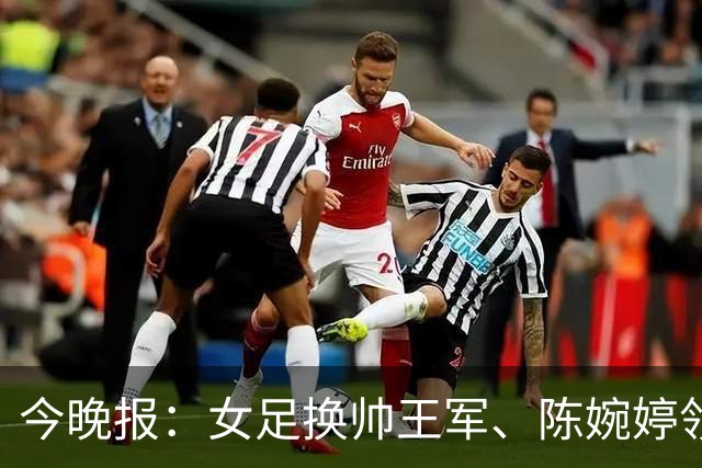 今晚报：女足换帅王军、陈婉婷领跑，足协表扬U20女足的表现