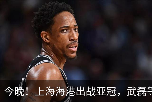 今晚！上海海港出战亚冠，武磊等率中超冠军VS越南球队，CCTV5不转，2大平台直播