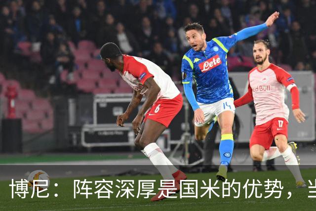 博尼：阵容深厚是国米的优势，当机会来临时你必须做好准备