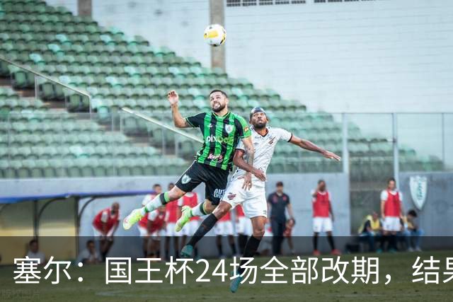 塞尔：国王杯24场全部改期，结果将在未来几小时内公布