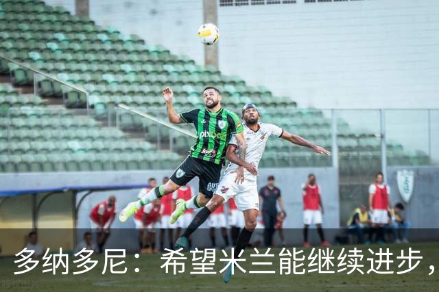 多纳多尼：希望米兰能继续进步，但球队表现出了一些不稳定性