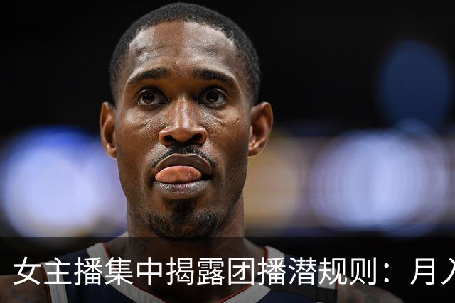 女主播集中揭露团播潜规则：月入26还要线上发私密照，线下陪大哥