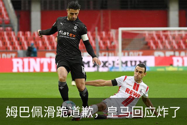 姆巴佩滑跪道歉，皇马回应炸了