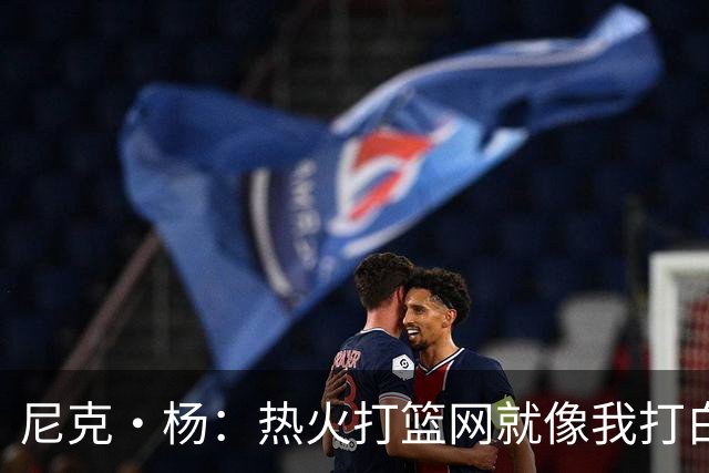 尼克·杨：热火打篮网就像我打白晶一样 但热火最多东部第五
