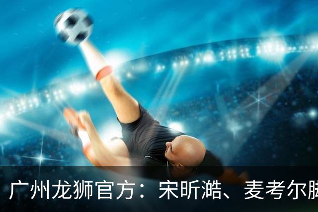 广州龙狮官方：宋昕澔、麦考尔脚踝扭伤 将缺阵对阵北京首钢