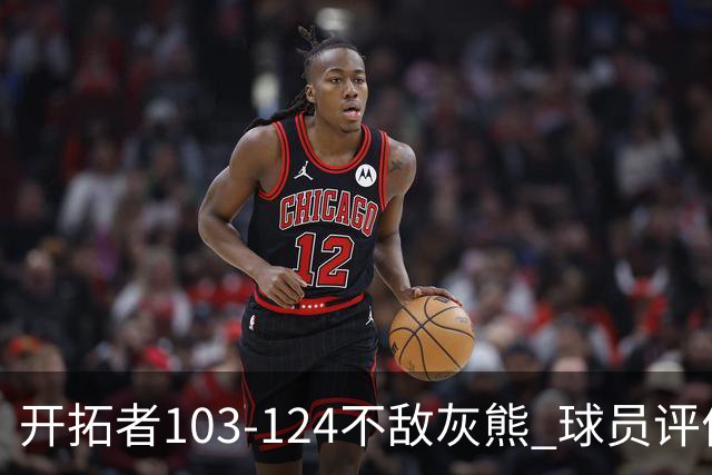 开拓者103-124不敌灰熊 球员评价：3人优秀，4人及格，5人低迷