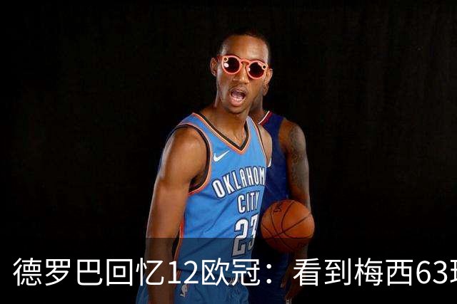 德罗巴回忆12欧冠：看到梅西63球数据时全队都笑了，让人难以置信