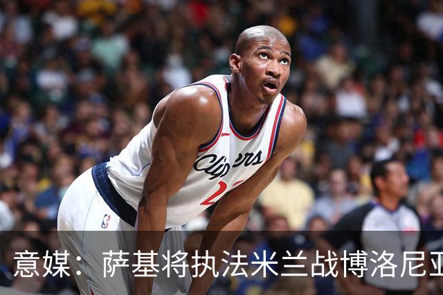 意媒：萨基将执法米兰战博洛尼亚，米兰主场10战博洛尼亚不败