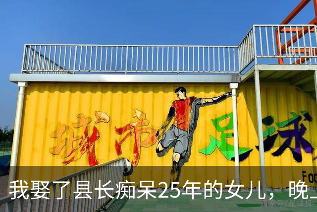 我娶了县长痴呆25年的女儿，晚上我准备打地铺，她说：不许睡地上