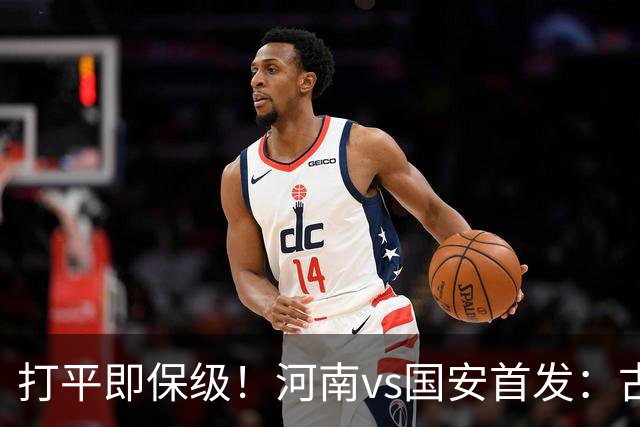 打平即保级！河南vs国安首发：古斯塔沃、王上源、张玉宁先发