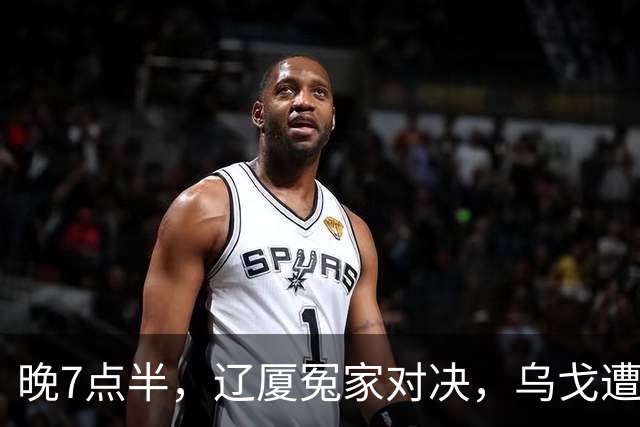 晚7点半，辽厦冤家对决，乌戈遭遇用人荒，王博力拼终结辽篮4连胜