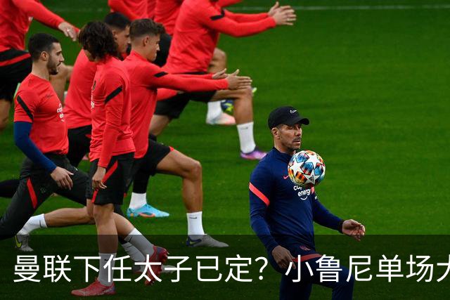 曼联下任太子已定？小鲁尼单场大四喜！其父炮轰一队球星不配效力红魔
