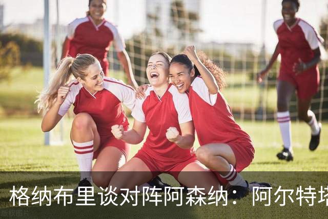 格纳布里谈对阵阿森纳：阿尔特塔当年是队里出色的领袖