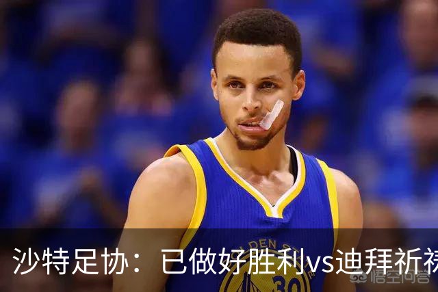 沙特足协：已做好胜利vs迪拜祈祷的办赛准备，将支持胜利维权