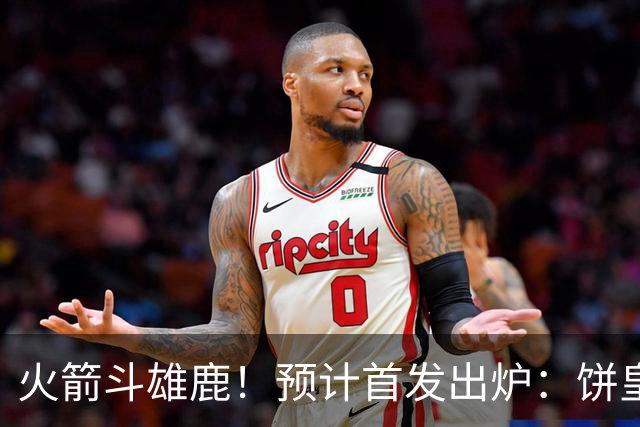 火箭斗雄鹿！预计首发出炉：饼皇顶替申京，双控卫搭档后场，杜兰特变主攻点