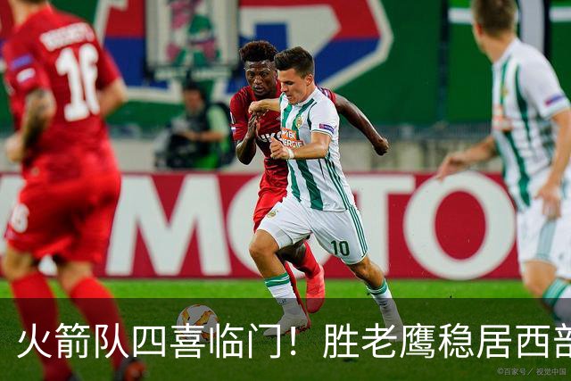 火箭队四喜临门！胜老鹰稳居西部第1，谢泼德复出轰19+6+7，3老将成功轮休