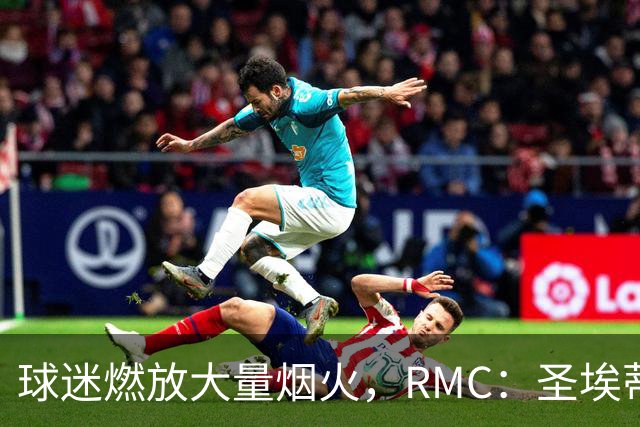 球迷燃放大量烟火，RMC：圣埃蒂安北看台可能被处以部分空场