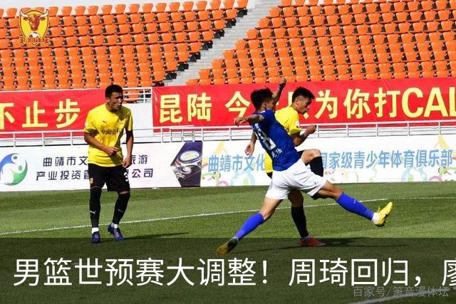 男篮世预赛大调整！周琦回归，廖三宁、上海三将入选