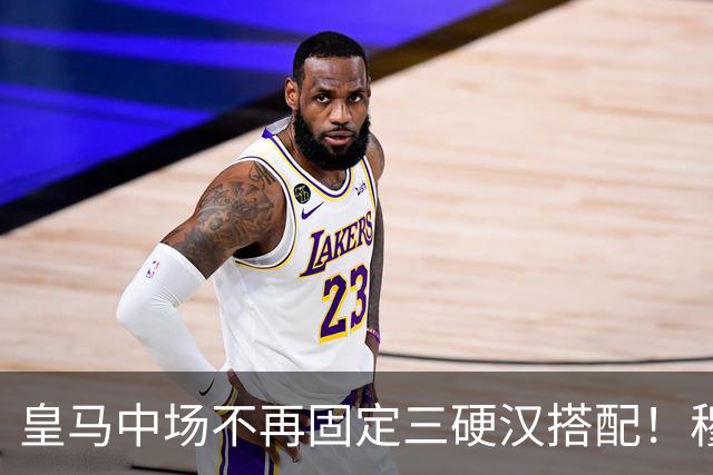 皇马中场不再固定三硬汉搭配！穆帅思路：中场配置按需调整