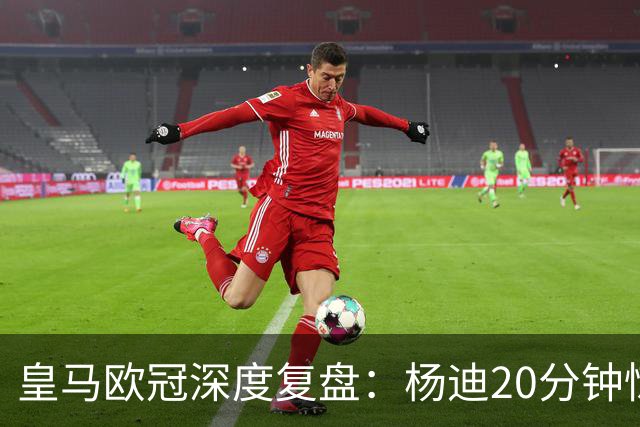 皇马欧冠深度复盘：杨迪20分钟惊艳世界波！迄今为止最强中场表现