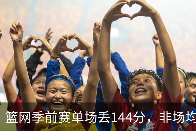篮网季前赛单场丢144分，非场均数据