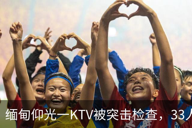 缅甸仰光一KTV被突击检查，33人被抓，吃瓜群众直呼“瓜太大”