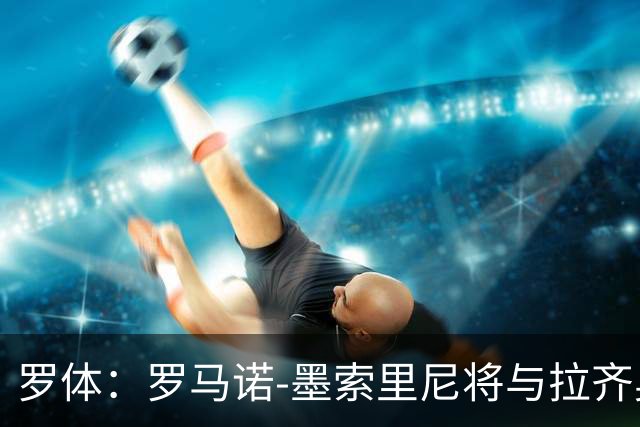 罗体：罗马诺-墨索里尼将与拉齐奥续约到2030年