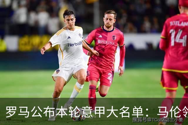 罗马公布本轮意甲大名单：马伦领衔，迪巴拉、斯维拉尔、科内缺席