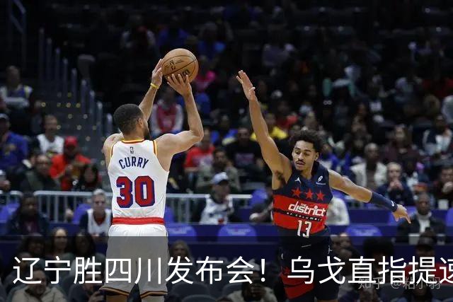 辽宁胜四川发布会！乌戈直指提速点赞2将，库珀表态强调磨合！
