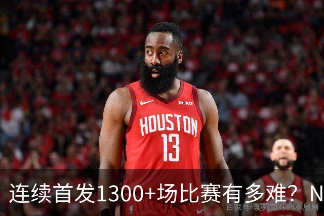 连续首发1300+场比赛有多难？NBA仅6人，强如老詹只能垫底