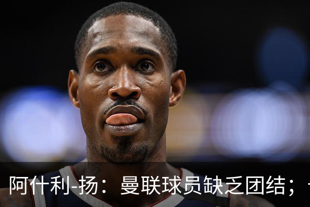 阿什利-扬：曼联球员缺乏团结；卡里克知道自己下课已成定局