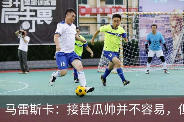 马雷斯卡：接替瓜帅并不容易，但我只想做好自己