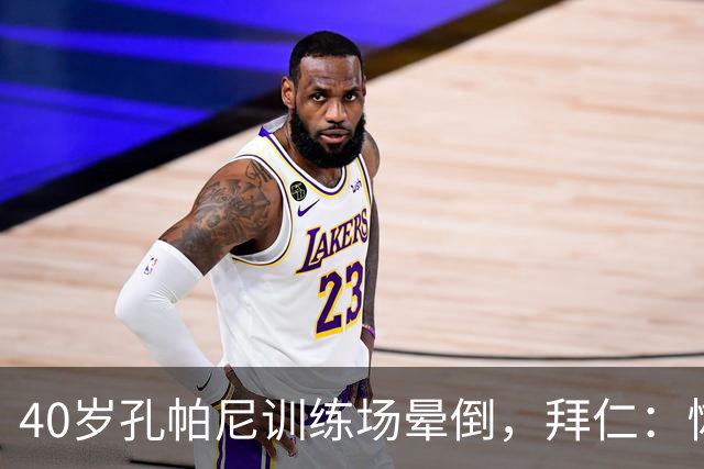 40岁孔帕尼训练场晕倒，拜仁：恢复要按周算