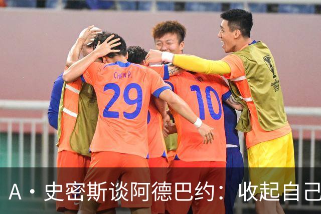 A·史密斯谈阿德巴约：收起自己的玻璃心 用剩余比赛证明自己